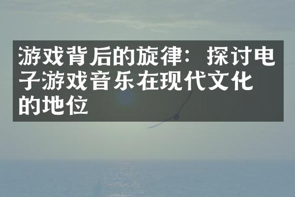 游戏背后的旋律：探讨电子游戏音乐在现代文化中的地位