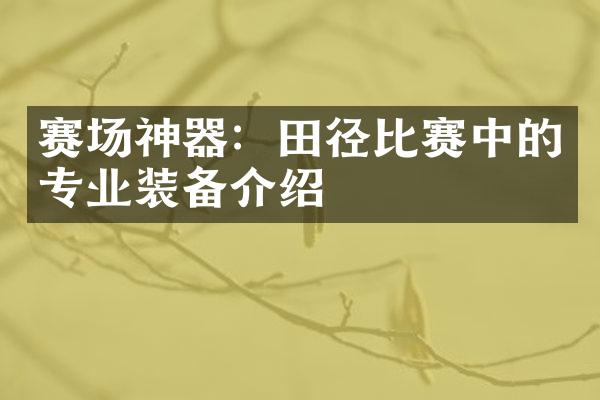 赛场神器：田径比赛中的专业装备介绍