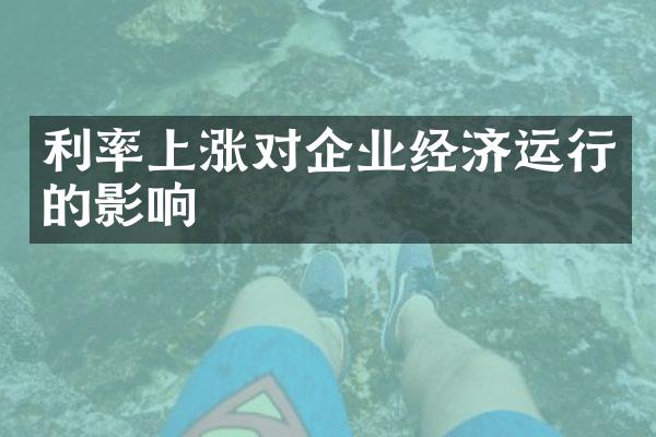 利率上涨对企业经济运行的影响