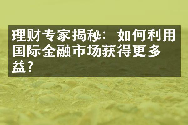 理财专家揭秘：如何利用国际金融市场获得更多收益？