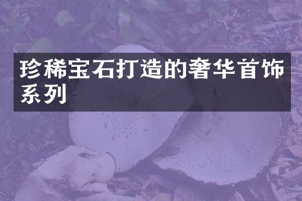 珍稀宝石打造的奢华首饰系列