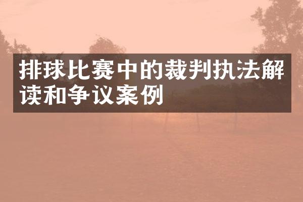 排球比赛中的裁判执法解读和争议案例