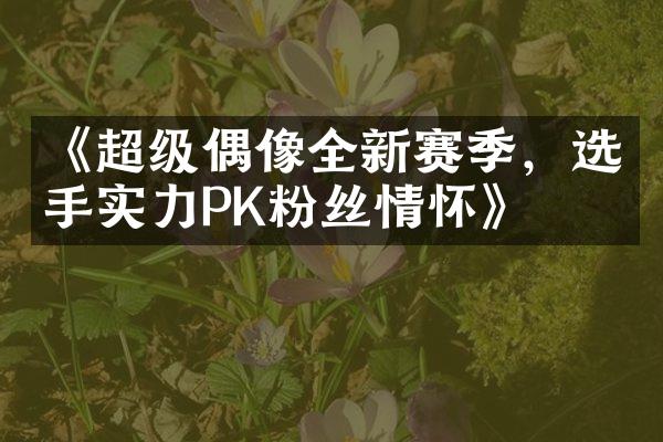 《超级偶像全新赛季，选手实力P丝情怀》