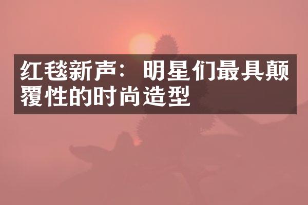 红毯新声：明星们最具颠覆性的时尚造型