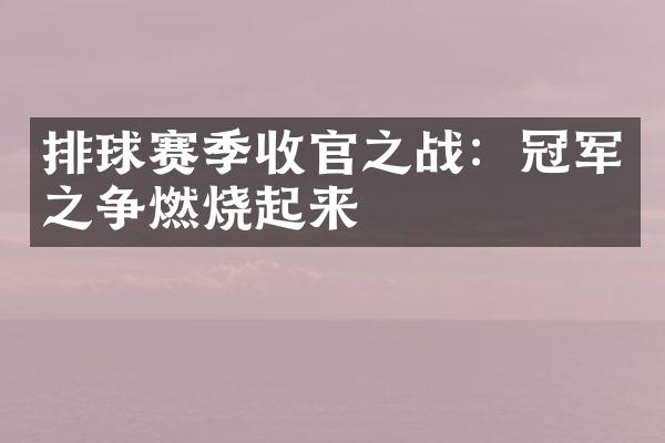 排球赛季收官之战：冠军之争燃烧起来