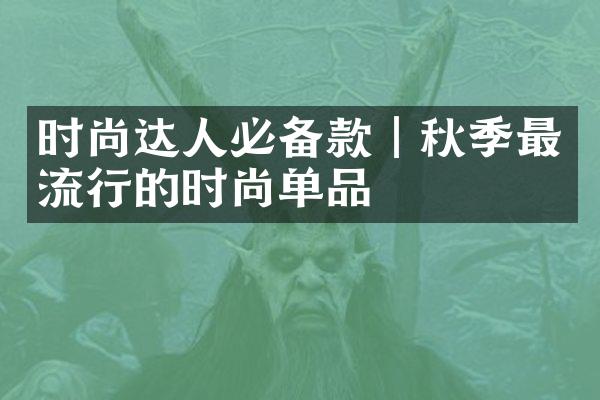 时尚达人必备款｜秋季最流行的时尚单品