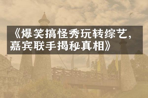 《爆笑搞怪秀玩转综艺，嘉宾联手揭秘真相》