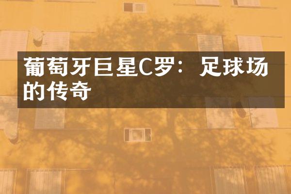 葡萄牙巨星C罗：足球场上的传奇