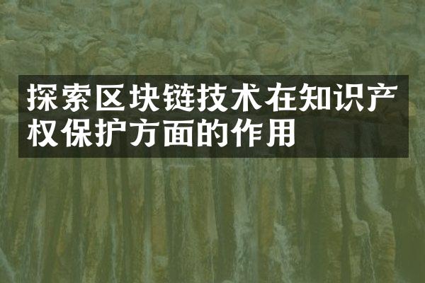 探索区块链技术在知识产权保护方面的作用