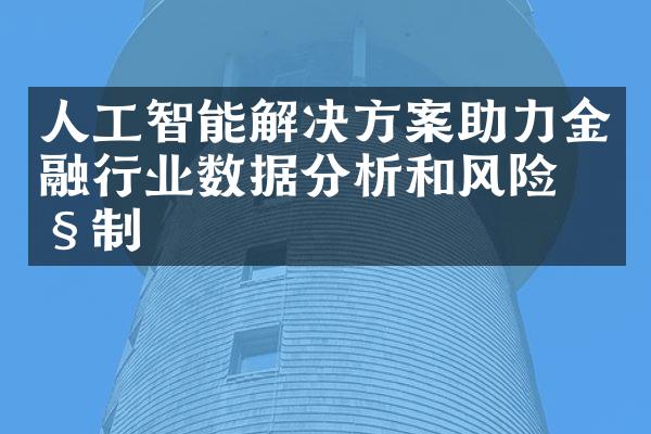 人工智能解决方案助力金融行业数据分析和风险控制