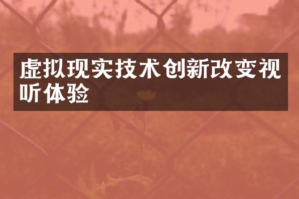 虚拟现实技术创新改变视听体验