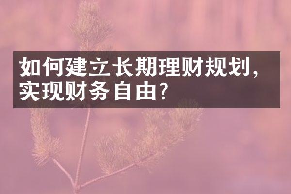 如何建立长期理财规划，实现财务自由？