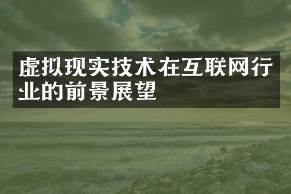 虚拟现实技术在互联网行业的前景展望