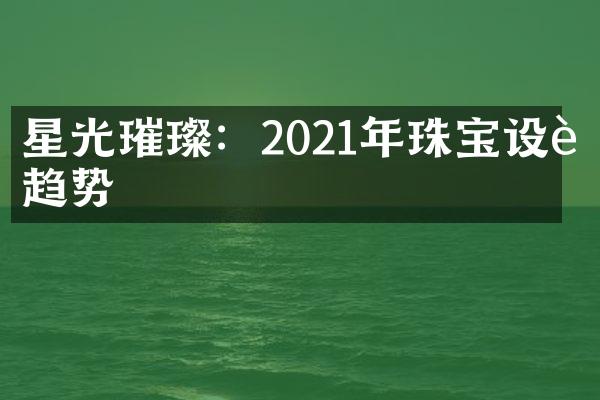 星光璀璨：2021年珠宝设计趋势