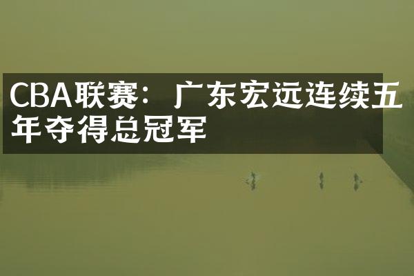 CBA联赛：广东宏远连续五年夺得总冠军