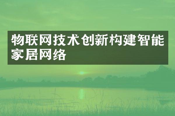 物联网技术创新构建智能家居网络