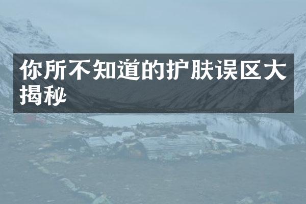 你所不知道的护肤误区大揭秘