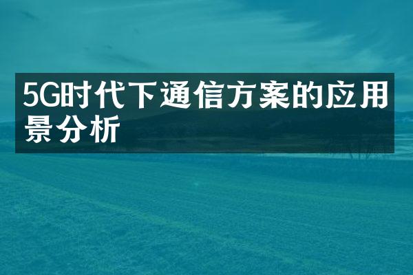 5G时代下通信方案的应用前景分析