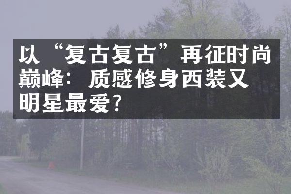 以“复古复古”再征时尚巅峰：质感修身西装又成明星最爱？