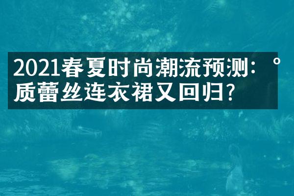 2021春夏时尚潮流预测：气质蕾丝连衣裙又回归？