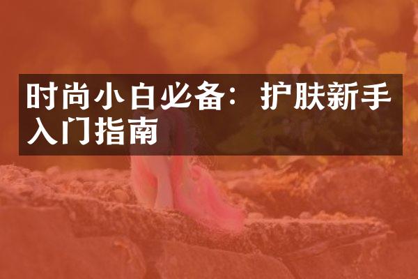 时尚小白必备：护肤新手入门指南