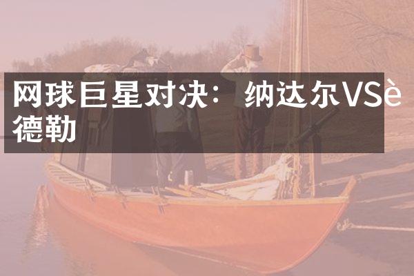 网球巨星对决：纳达尔VS费德勒