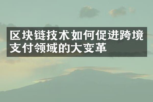 区块链技术如何促进跨境支付领域的大变革