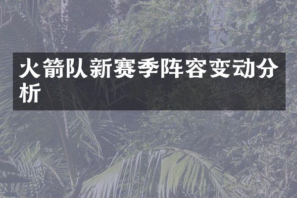 火箭队新赛季阵容变动分析