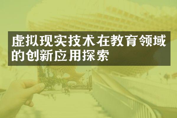 虚拟现实技术在教育领域的创新应用探索