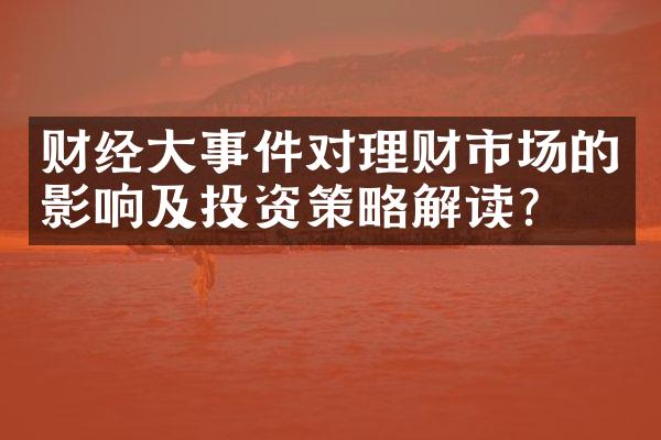 财经大事件对理财市场的影响及投资策略解读？