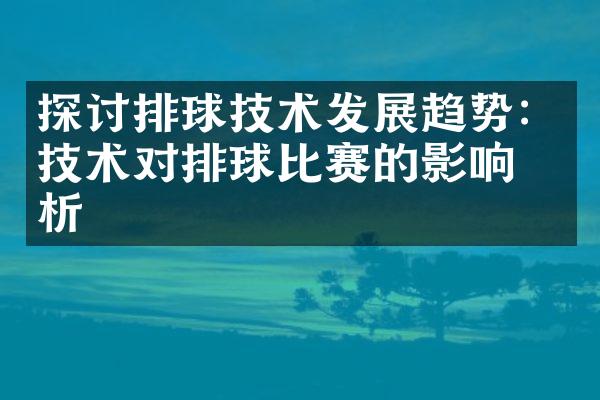 探讨排球技术发展趋势：技术对排球比赛的影响分析