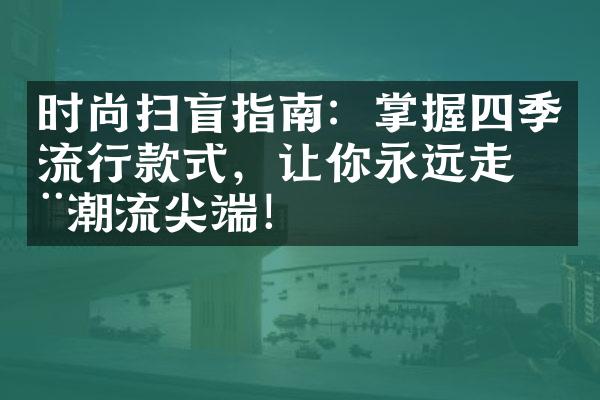 时尚扫盲指南：掌握四季流行款式，让你永远走在潮流尖端！