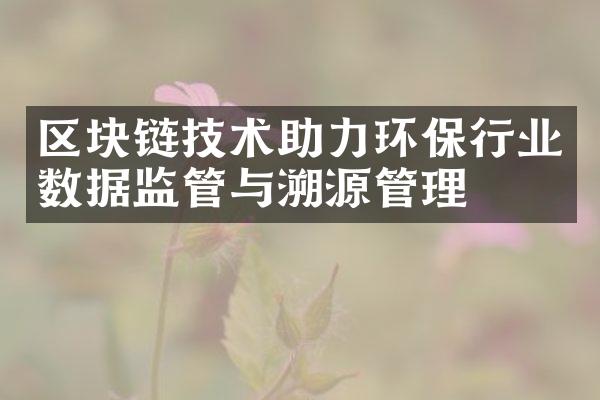 区块链技术助力环保行业数据监管与溯源管理