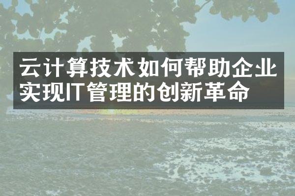 云计算技术如何帮助企业实现IT管理的创新革命