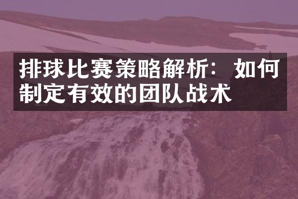 排球比赛策略解析：如何制定有效的团队战术