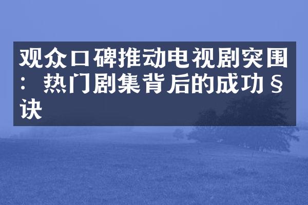 观众口碑推动电视剧突围：热门剧集背后的成功秘诀