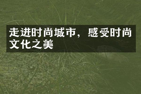 走进时尚城市，感受时尚文化之美