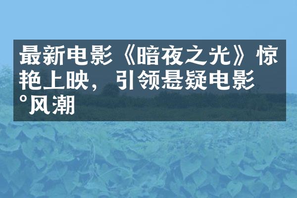 最新电影《暗夜之光》惊艳上映，引领悬疑电影新风潮