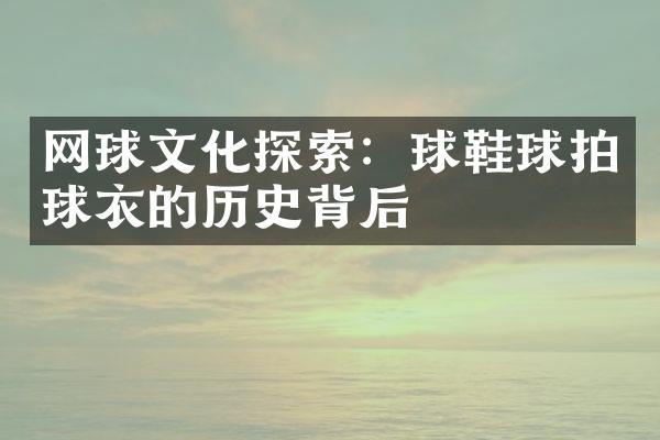 网球文化探索：球鞋球拍球衣的历史背后