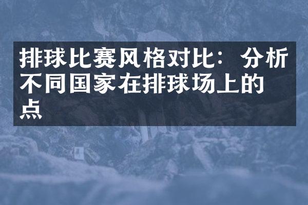 排球比赛风格对比：分析不同国家在排球场上的特点