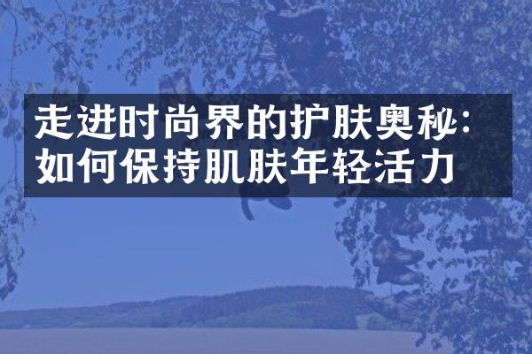 走进时尚界的护肤奥秘：如何保持肌肤年轻活力