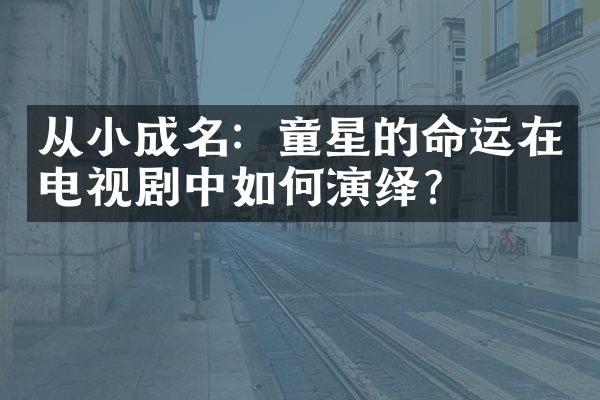 从小成名：童星的命运在电视剧中如何演绎？