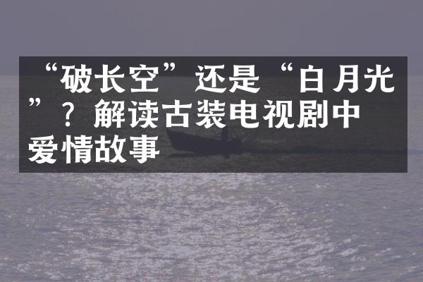 “破长空”还是“白月光”？解读古装电视剧中的爱情故事