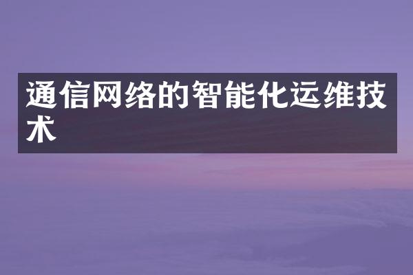 通信网络的智能化运维技术