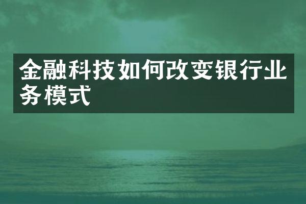 金融科技如何改变银行业务模式