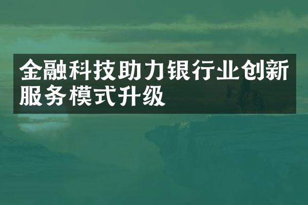 金融科技助力银行业创新服务模式升级