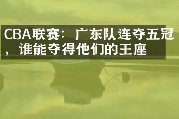 CBA联赛：广东队连夺五冠，谁能夺得他们的王座？