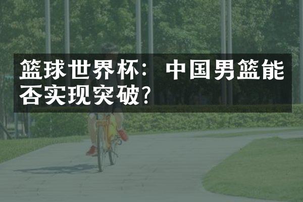 篮球世界杯：中国男篮能否实现突破？