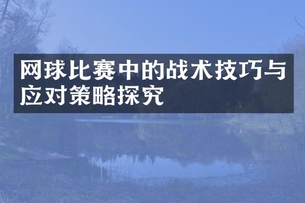 网球比赛中的战术技巧与应对策略探究