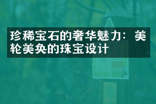 珍稀宝石的奢华魅力：美轮美奂的珠宝设计